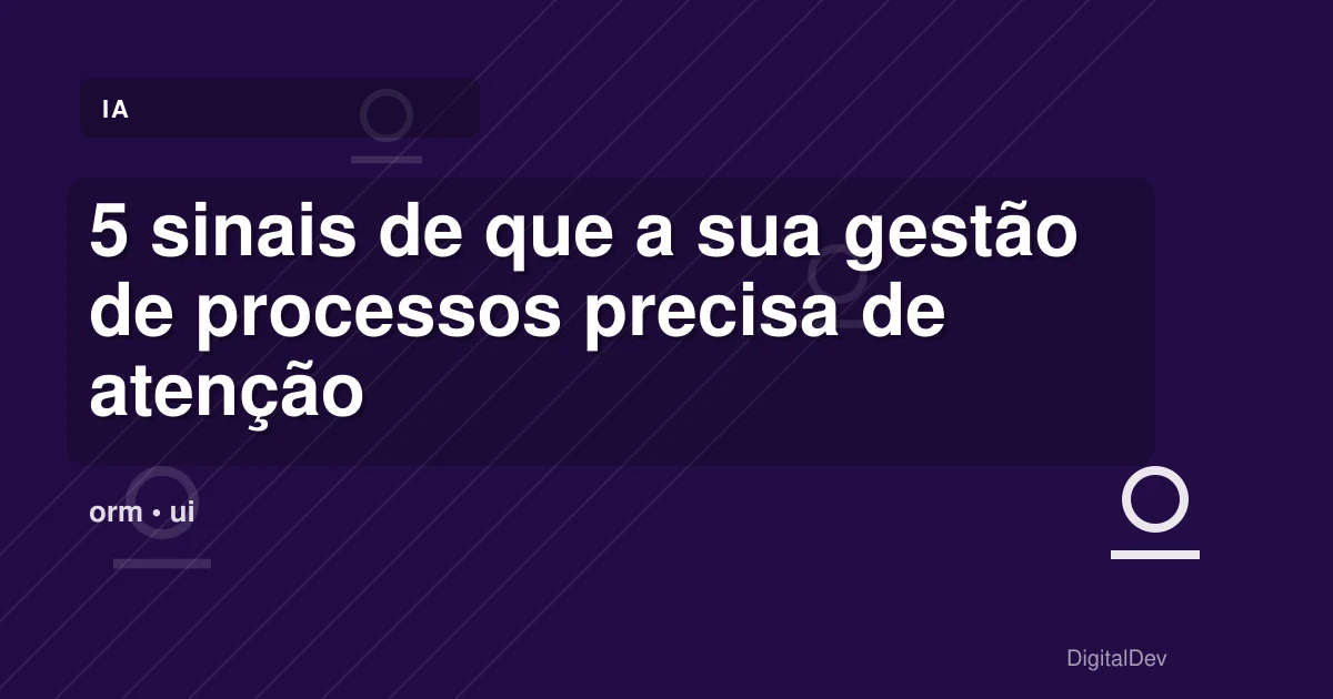 5 sinais de que a sua gestão de processos precisa de atenção
