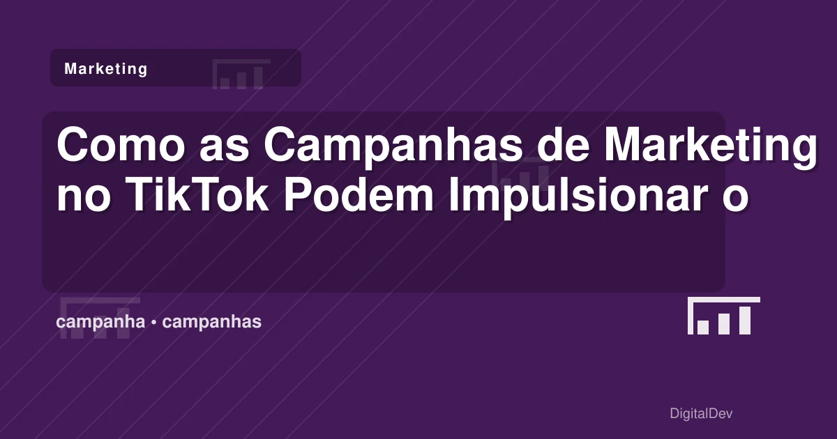 Como as Campanhas de Marketing no TikTok Podem Impulsionar o Seu Negócio
