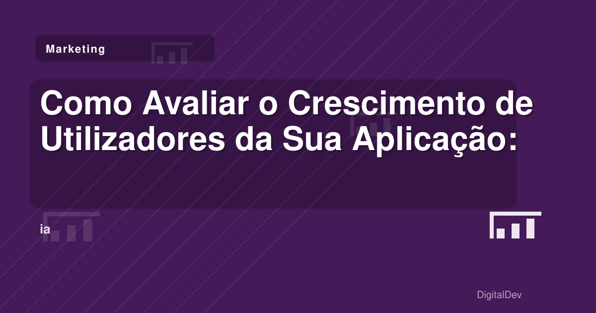 Como Avaliar o Crescimento de Utilizadores da Sua Aplicação: Sinais de Sucesso ou Alerta?