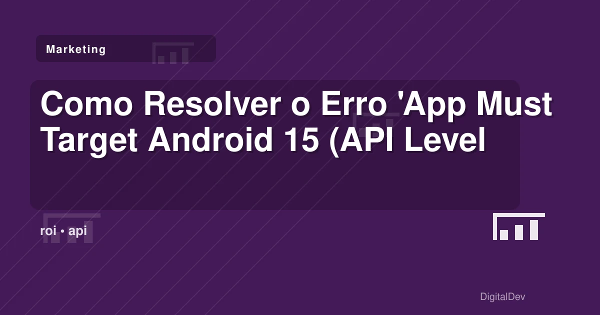 Como Resolver o Erro 'App Must Target Android 15 (API Level 35) or Higher' no Google Play