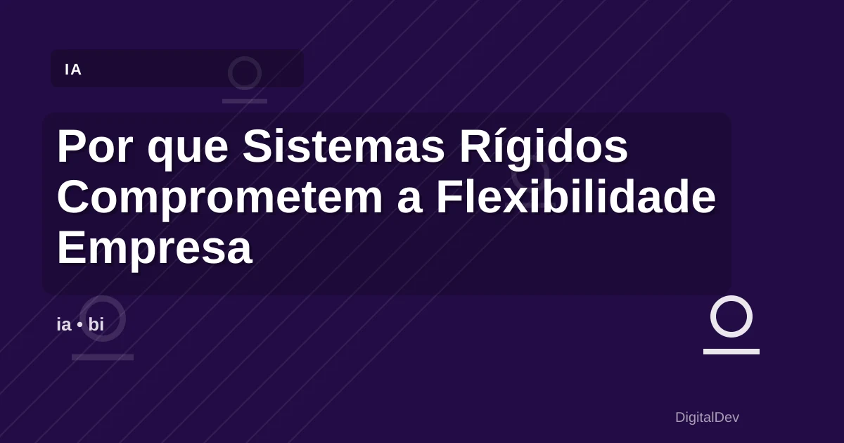 Por que Sistemas Rígidos Comprometem a Flexibilidade Empresarial