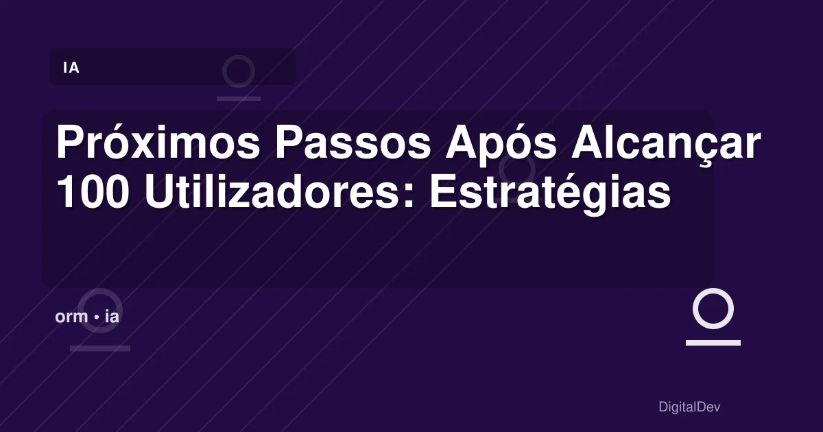 Próximos Passos Após Alcançar 100 Utilizadores: Estratégias para Crescimento